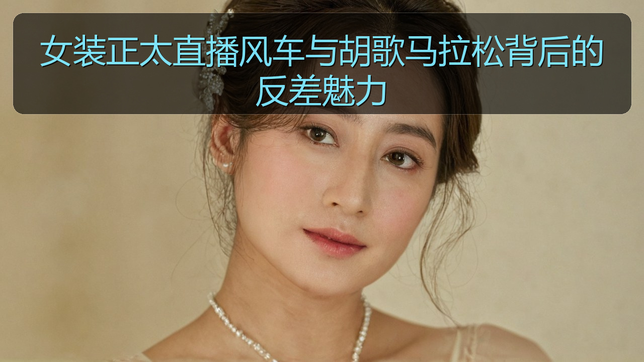 女装正太直播风车与胡歌马拉松背后的反差魅力