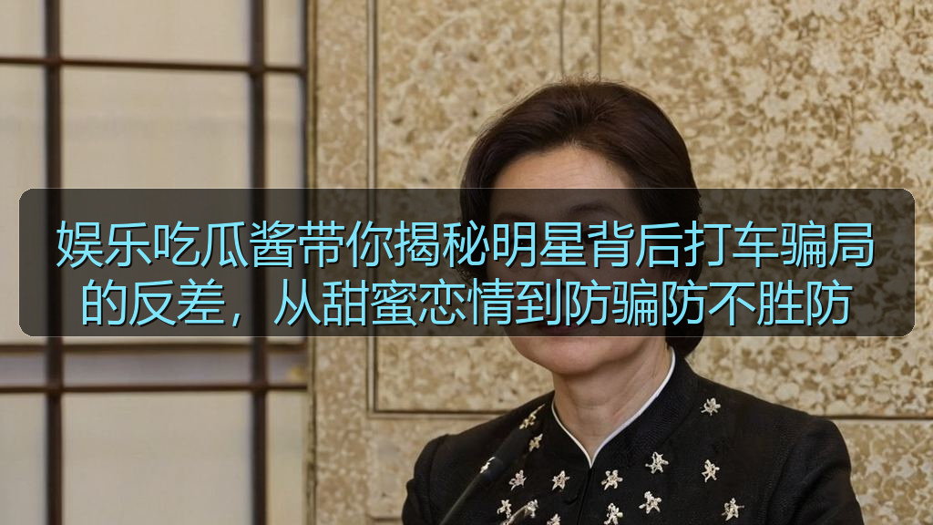 娱乐吃瓜酱带你揭秘明星背后打车骗局的反差，从甜蜜恋情到防骗防不胜防
